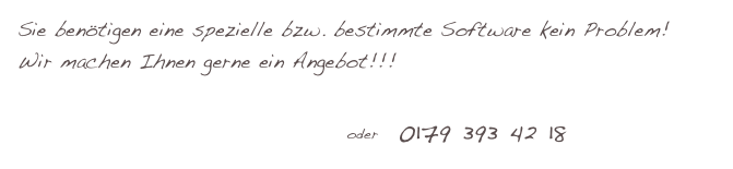 Sie benötigen eine spezielle bzw. bestimmte Software kein Problem!
Wir machen Ihnen gerne ein Angebot!!!

 kay.alt@gatesystems.de    oder   0179 393 42 18